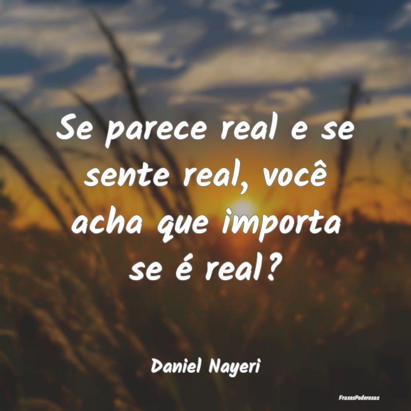Se parece real e se sente real, você acha que imp...