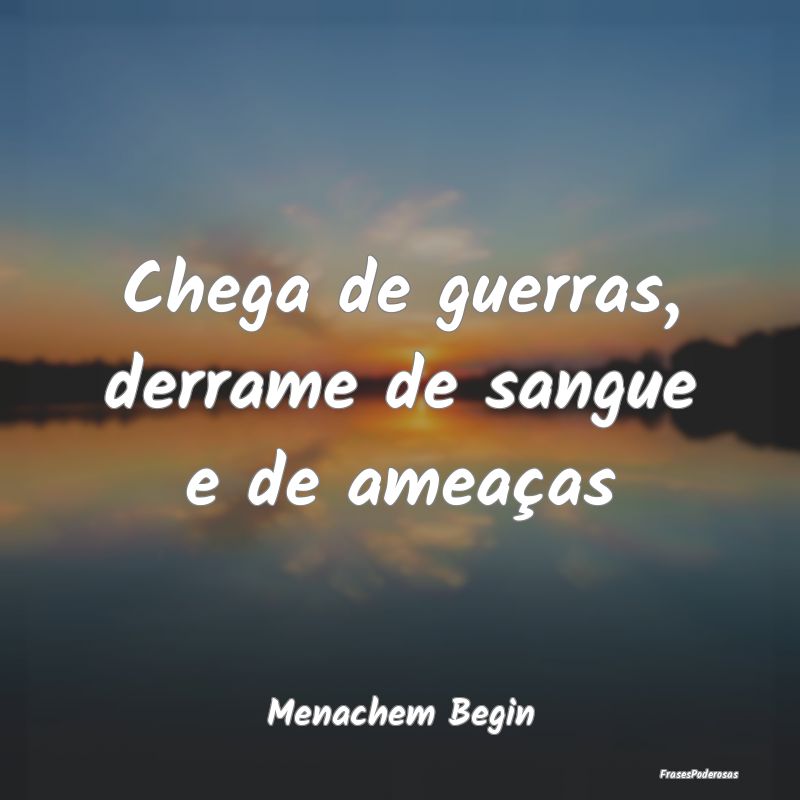 Chega de guerras, derrame de sangue e de ameaças...