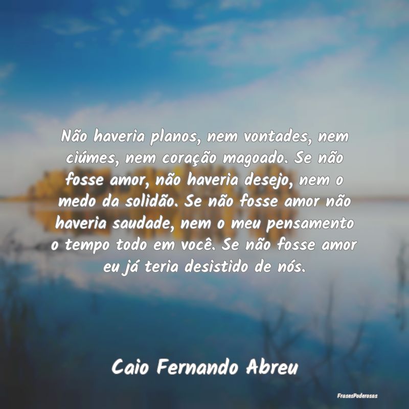 Não haveria planos, nem vontades, nem ciúmes, ne... Não haveria planos, nem vontades, nem ciúmes, ne...