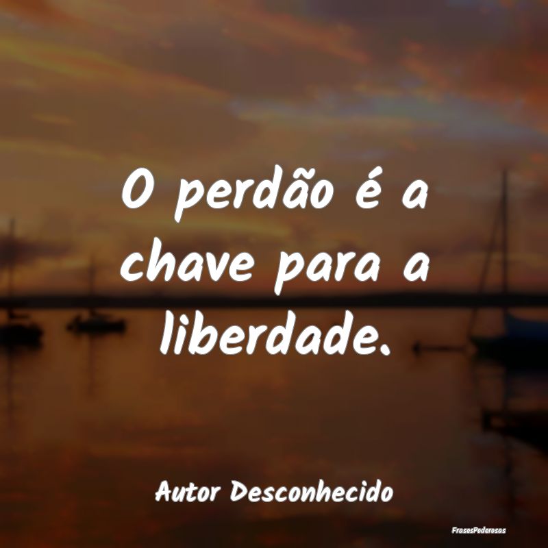 O perdão é a chave para a liberdade....
