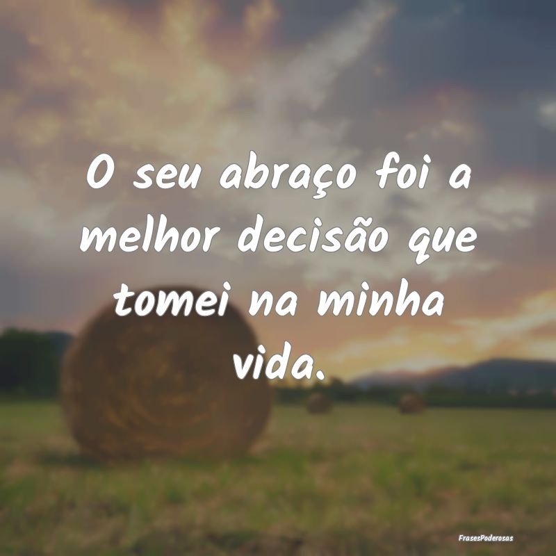 O seu abraço foi a melhor decisão que tomei na m...