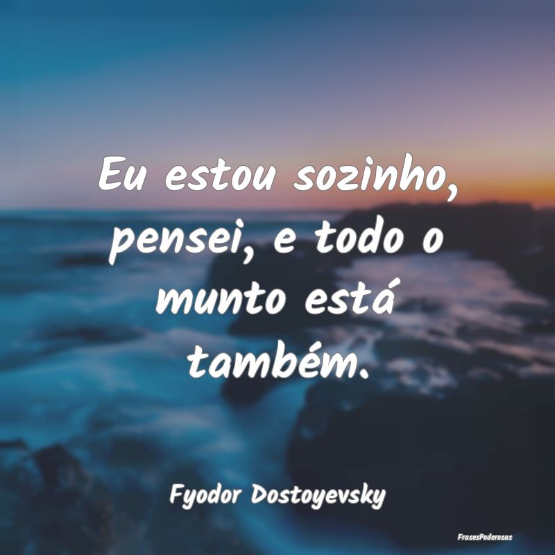 Eu estou sozinho, pensei, e todo o munto está tam...