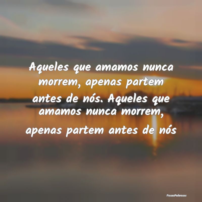 Aqueles que amamos nunca morrem, apenas partem ant...