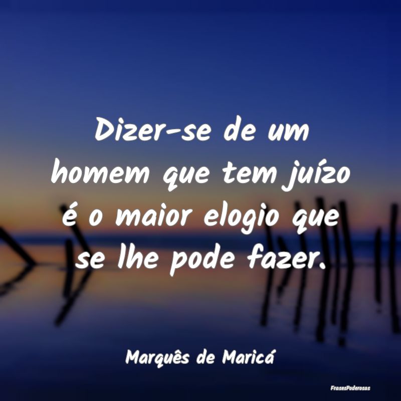 Dizer-se de um homem que tem juízo é o maior elo... Dizer-se de um homem que tem juízo é o maior elo...