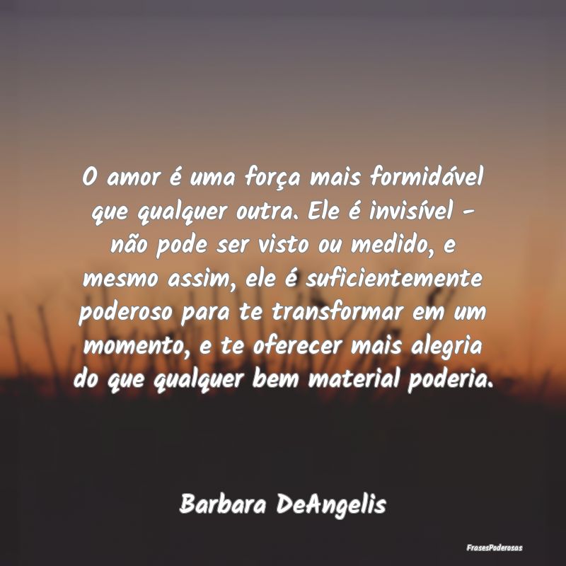 O amor é uma força mais formidável que qualquer... O amor é uma força mais formidável que qualquer...