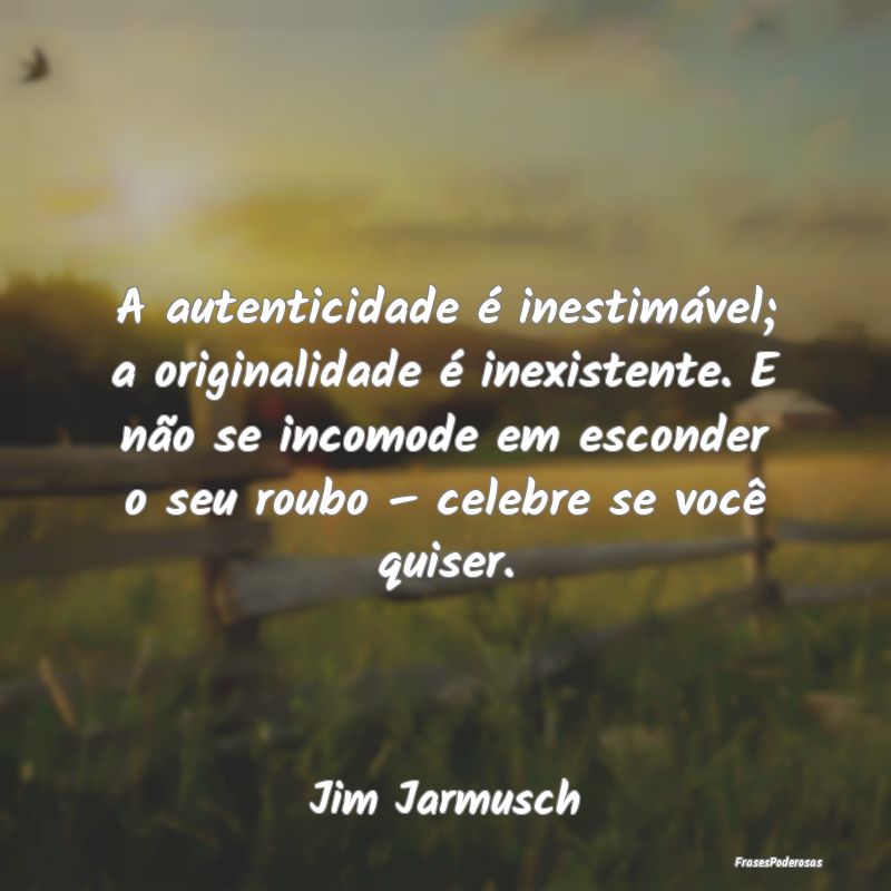 A autenticidade é inestimável; a originalidade ...