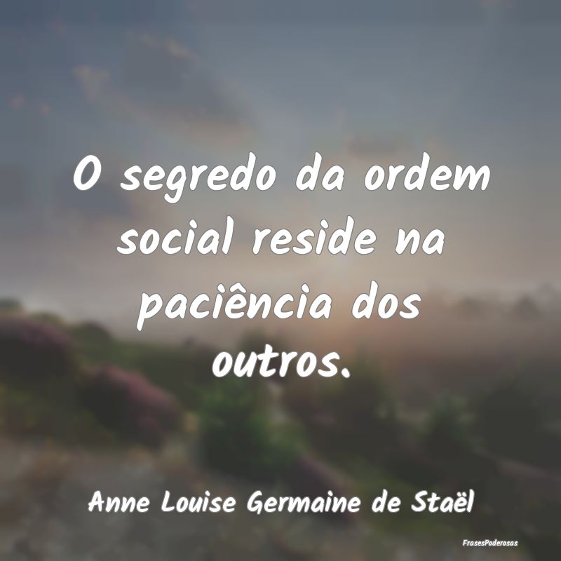 O segredo da ordem social reside na paciência dos...