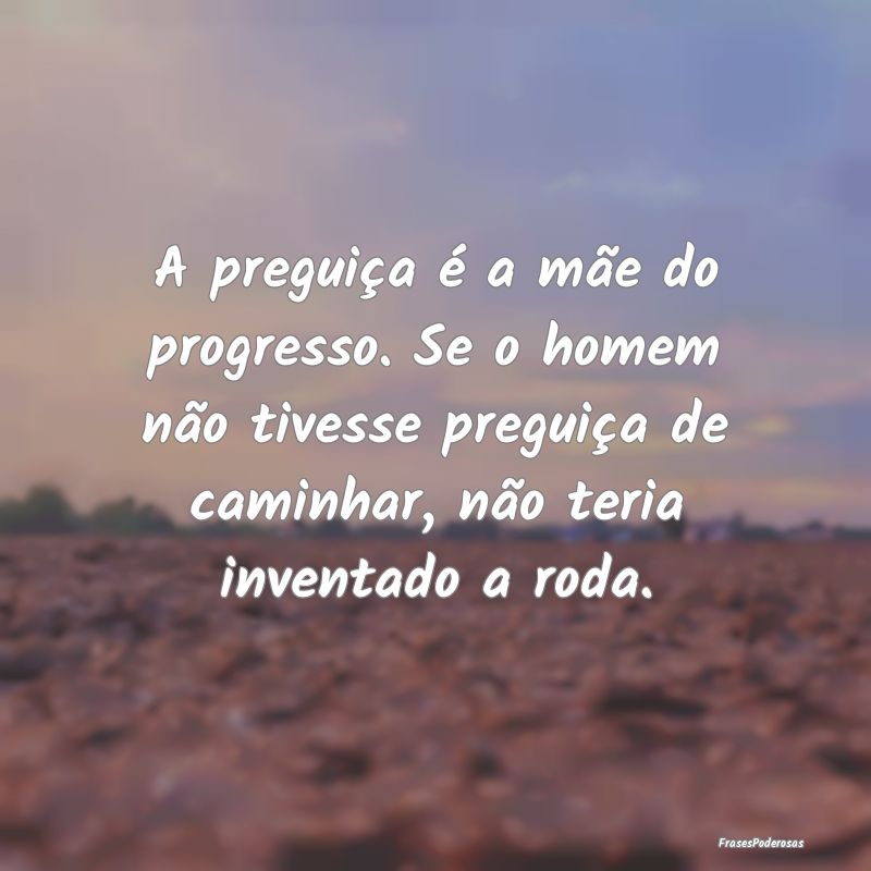 A preguiça é a mãe do progresso. Se o homem nã... A preguiça é a mãe do progresso. Se o homem nã...