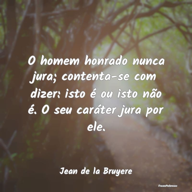 O homem honrado nunca jura; contenta-se com dizer:... O homem honrado nunca jura; contenta-se com dizer:...