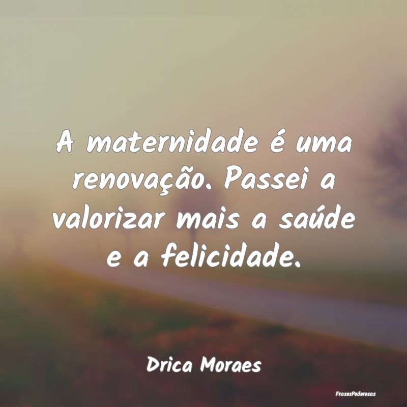 A maternidade é uma renovação. Passei a valoriz...