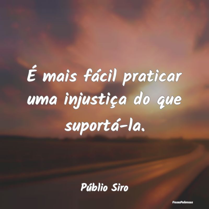 É mais fácil praticar uma injustiça do que supo...