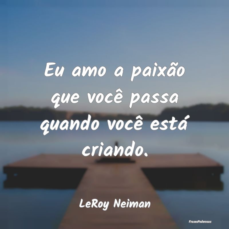 Eu amo a paixão que você passa quando você est...