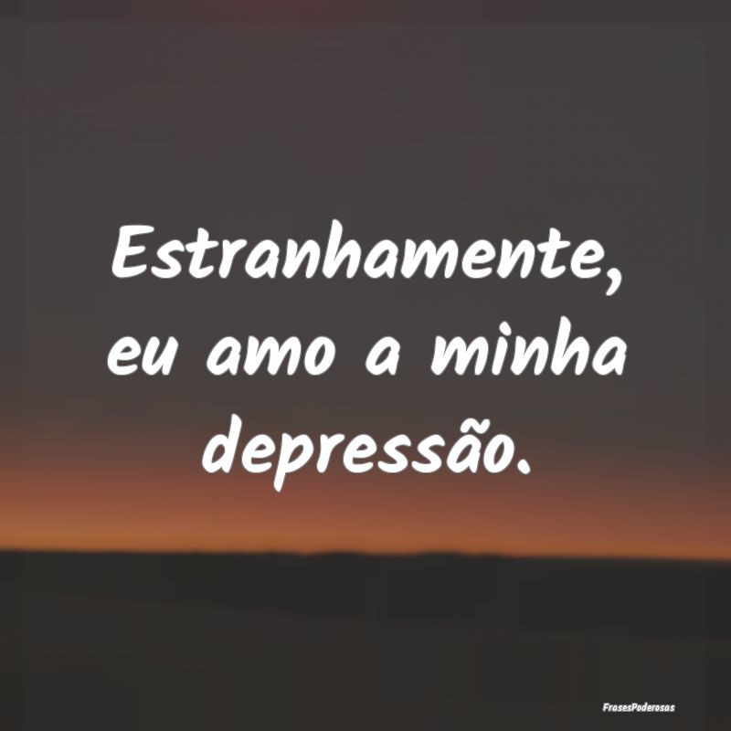 Estranhamente, eu amo a minha depressão.
...