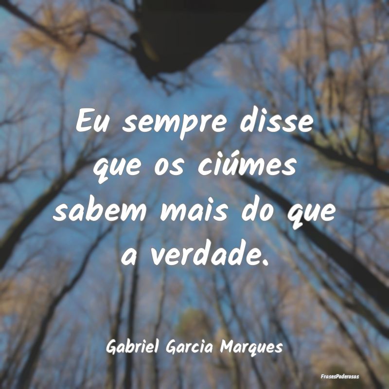 Eu sempre disse que os ciúmes sabem mais do que a...