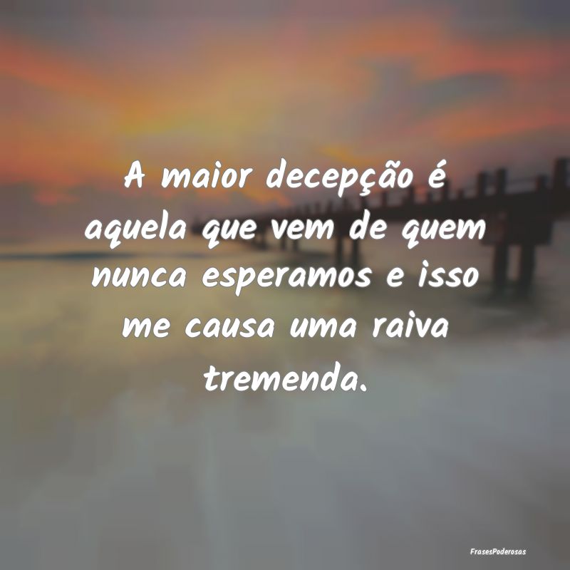 A maior decepção é aquela que vem de quem nunca... A maior decepção é aquela que vem de quem nunca...