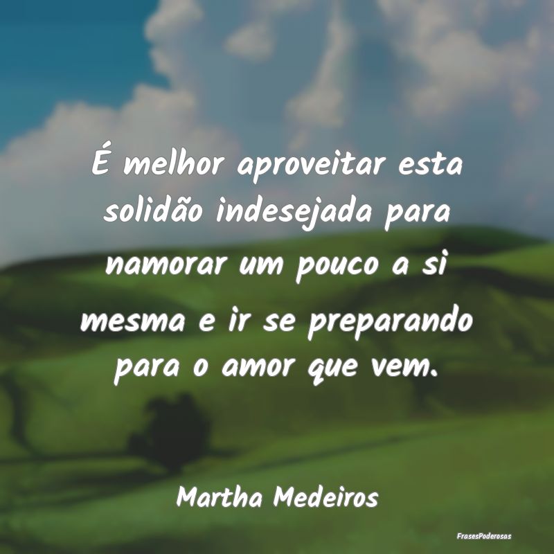 É melhor aproveitar esta solidão indesejada para...