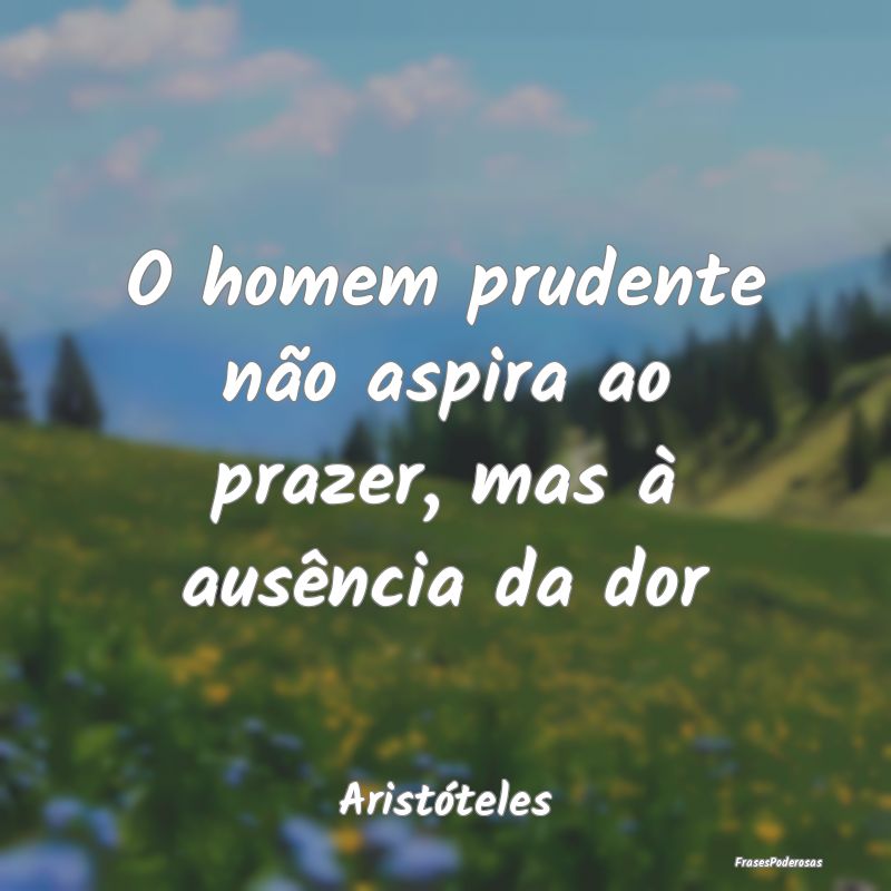 O homem prudente não aspira ao prazer, mas à aus...