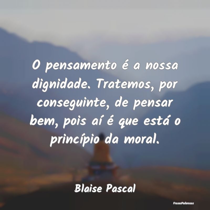 O pensamento é a nossa dignidade. Tratemos, por c...
