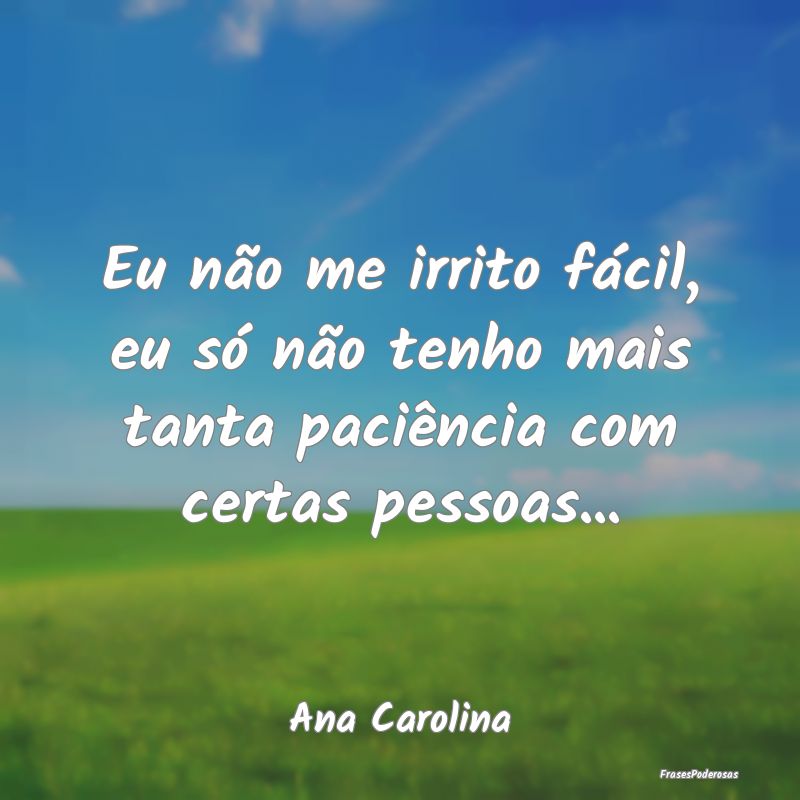Eu não me irrito fácil, eu só não tenho mais t...