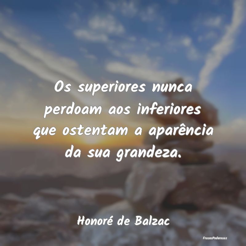Os superiores nunca perdoam aos inferiores que ost...