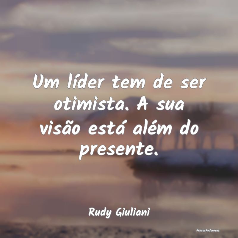 Um líder tem de ser otimista. A sua visão está ...