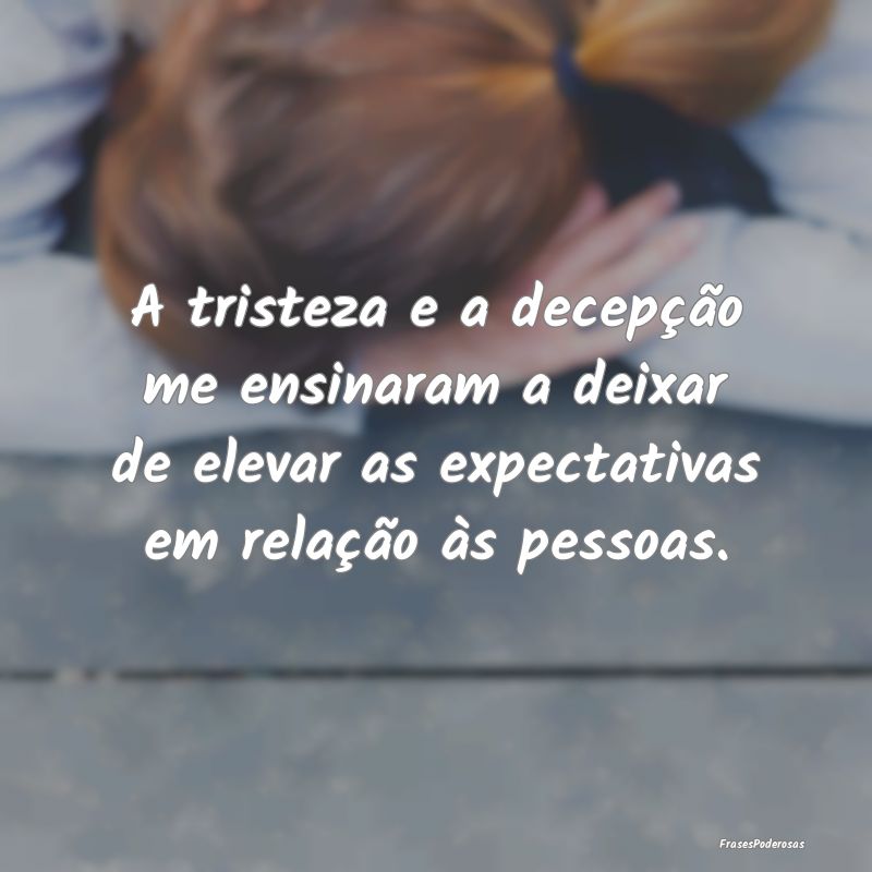 A tristeza e a decepção me ensinaram a deixar de... A tristeza e a decepção me ensinaram a deixar de...