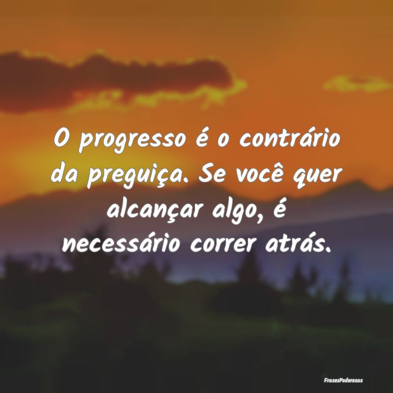 O progresso é o contrário da preguiça. Se você... O progresso é o contrário da preguiça. Se você...