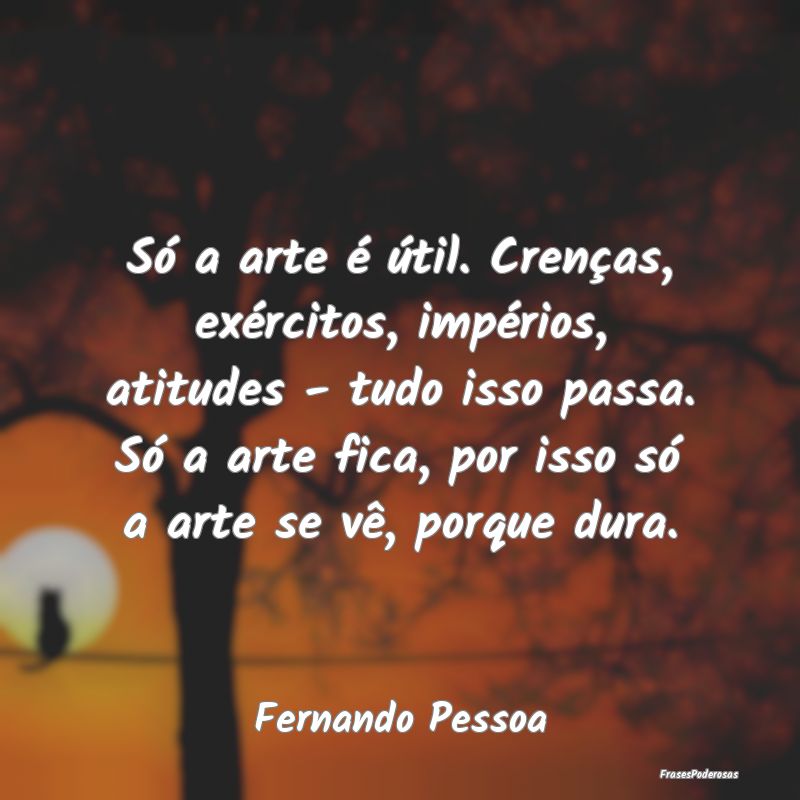 Só a arte é útil. Crenças, exércitos, impéri... Só a arte é útil. Crenças, exércitos, impéri...