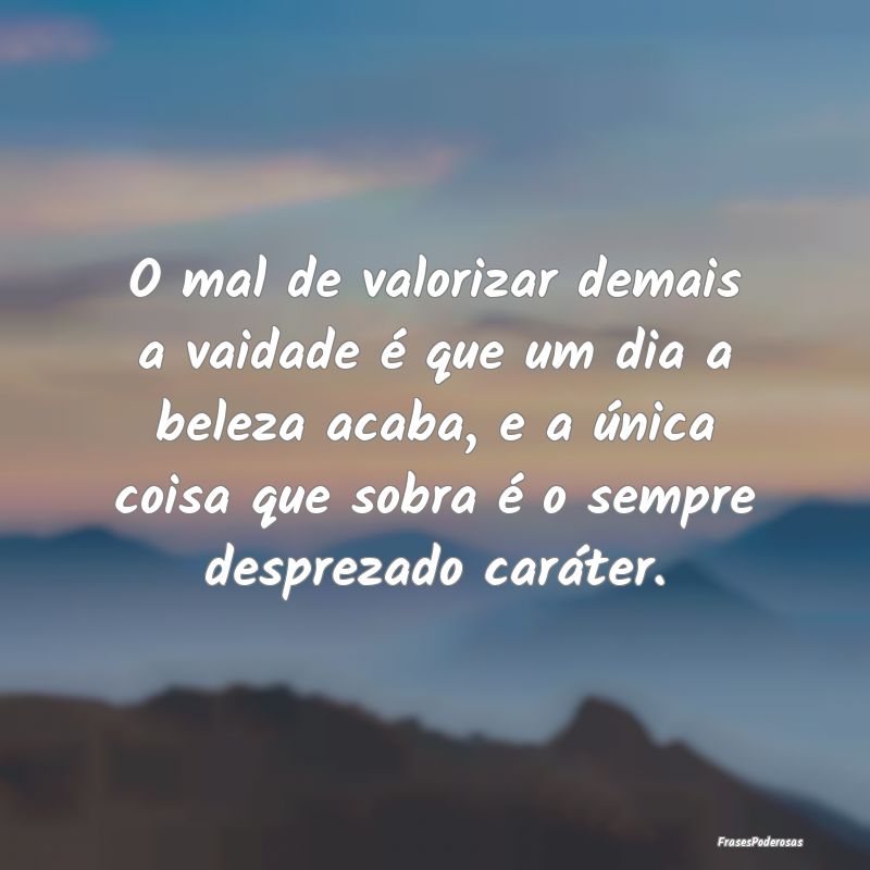 O mal de valorizar demais a vaidade é que um dia ... O mal de valorizar demais a vaidade é que um dia ...