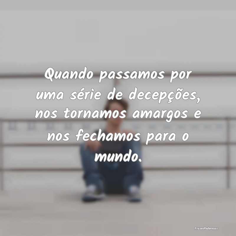 Quando passamos por uma série de decepções, nos... Quando passamos por uma série de decepções, nos...