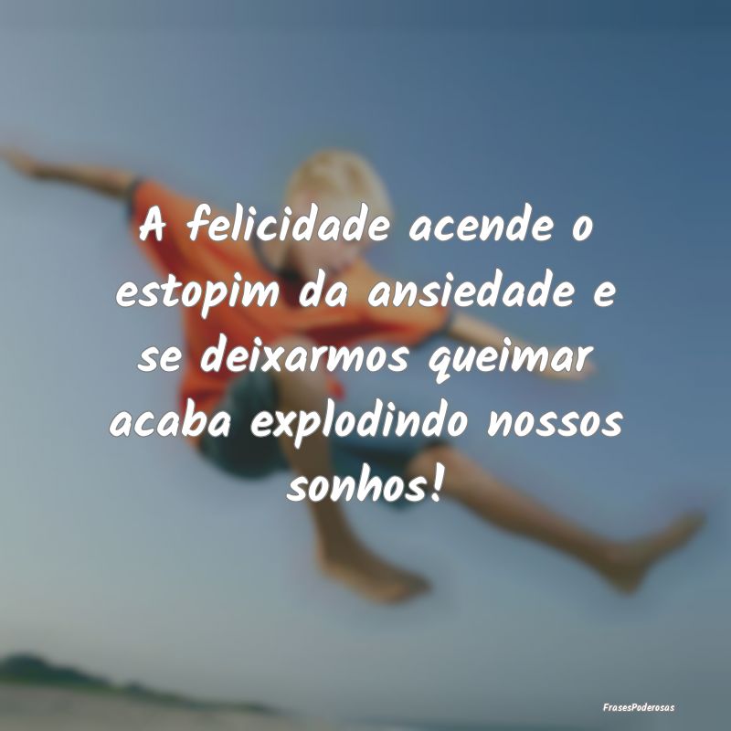 Frases de Ansiedade - A felicidade acende o estopim da ansiedade e se de...