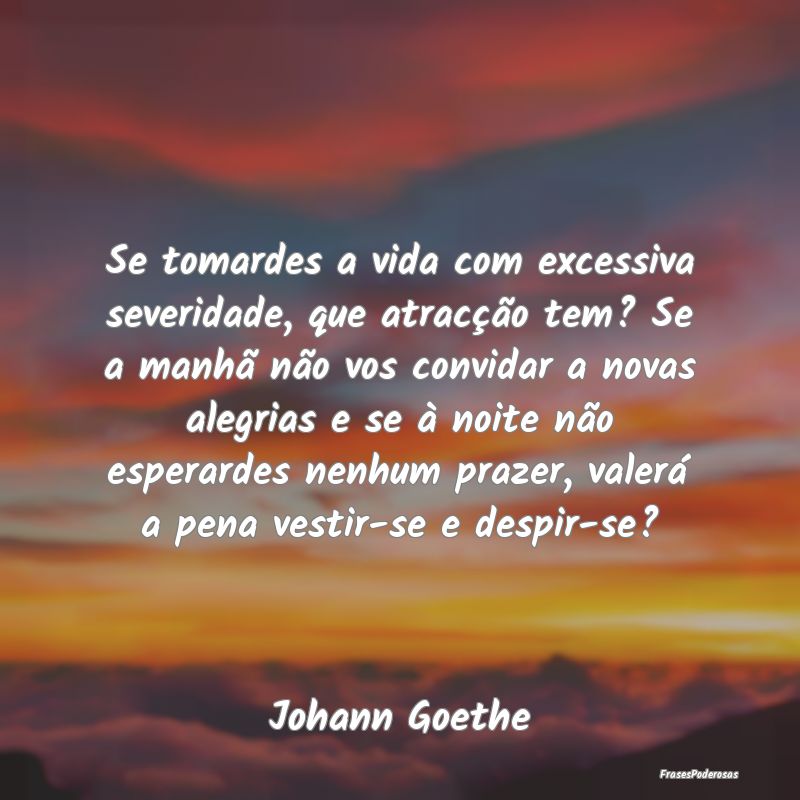 Se tomardes a vida com excessiva severidade, que a... Se tomardes a vida com excessiva severidade, que a...