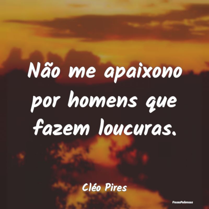 Não me apaixono por homens que fazem loucuras....