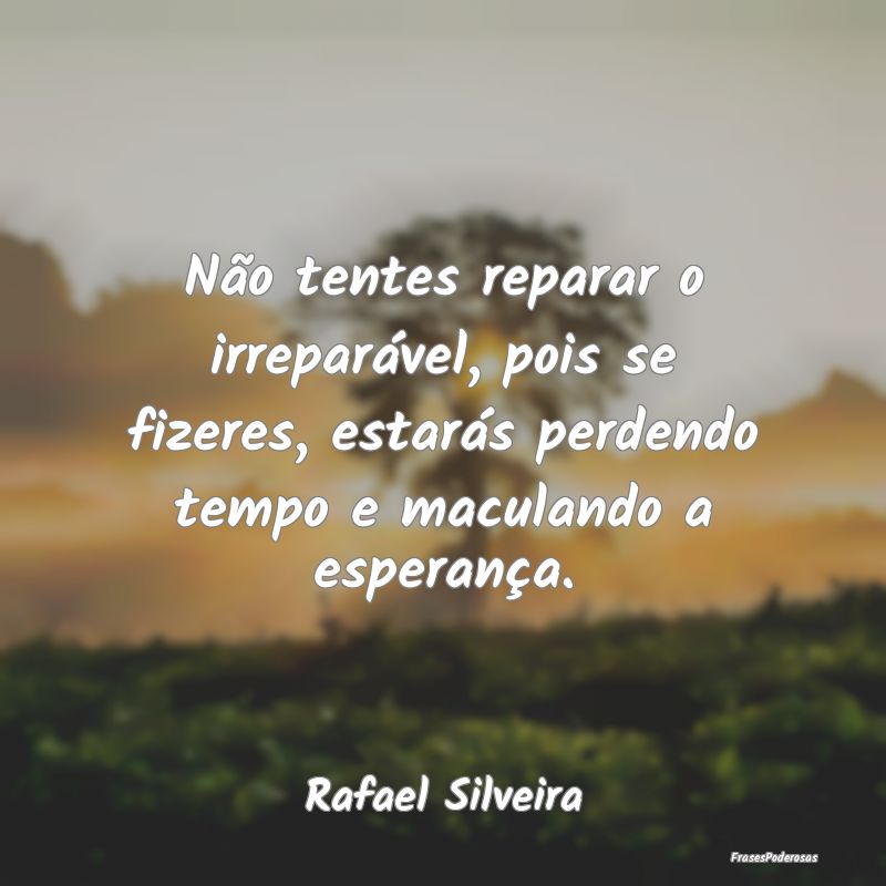 Não tentes reparar o irreparável, pois se fizere... Não tentes reparar o irreparável, pois se fizere...