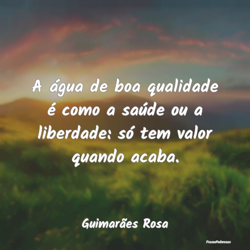 A água de boa qualidade é como a saúde ou a lib...