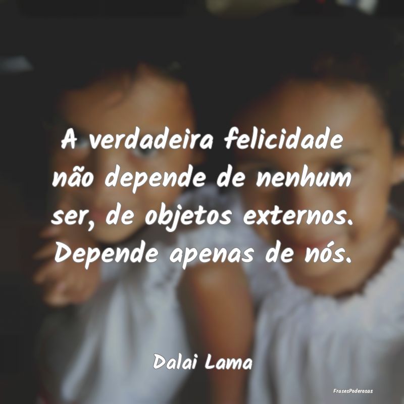 A verdadeira felicidade não depende de nenhum ser... A verdadeira felicidade não depende de nenhum ser...