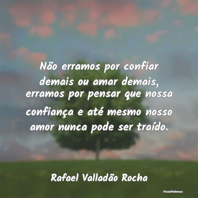 Não erramos por confiar demais ou amar demais, er...