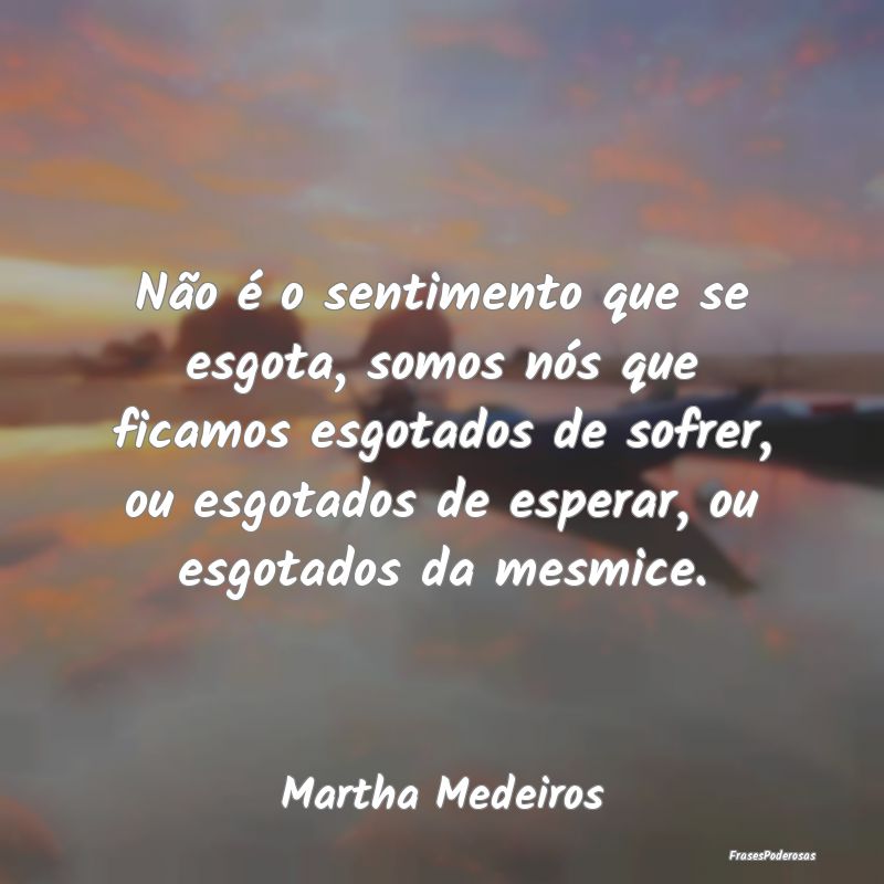 Não é o sentimento que se esgota, somos nós que... Não é o sentimento que se esgota, somos nós que...