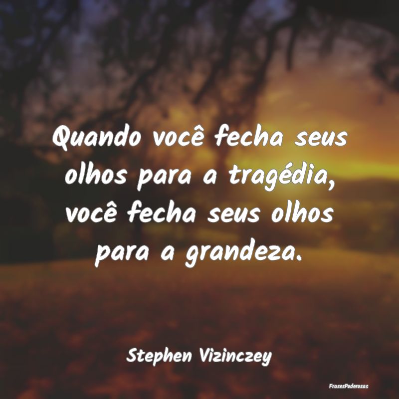 Quando você fecha seus olhos para a tragédia, vo...