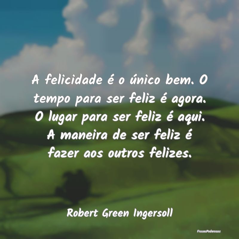 Frases de Felicidade - A felicidade é o único bem. O tempo para ser fel...