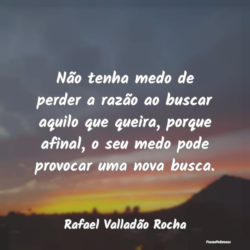 Não tenha medo de perder a razão ao buscar aquil... Não tenha medo de perder a razão ao buscar aquil...