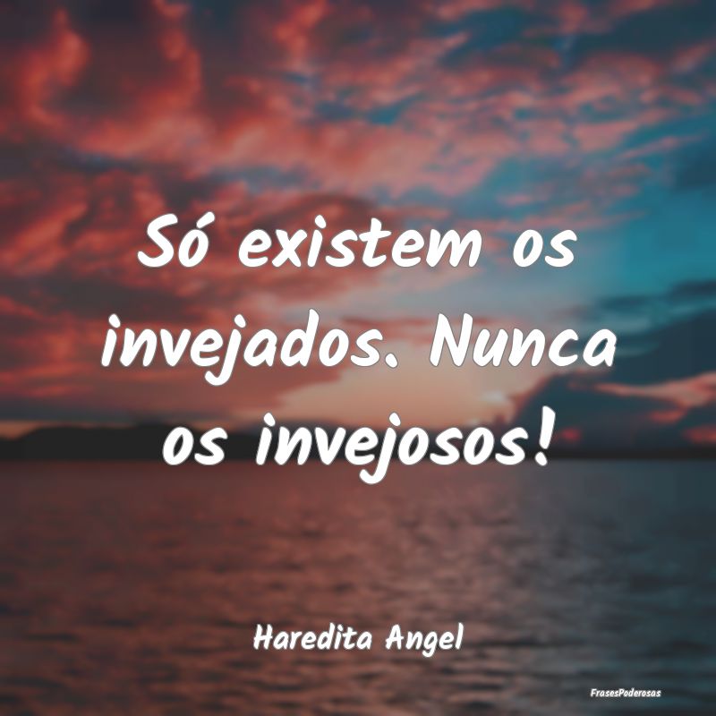 Só existem os invejados. Nunca os invejosos!...