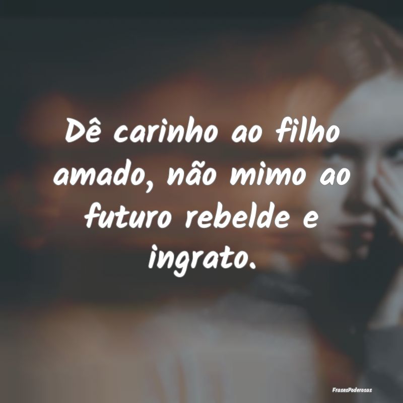 Dê carinho ao filho amado, não mimo ao futuro re...