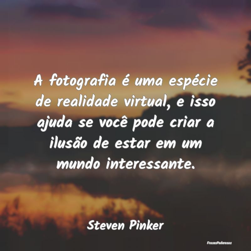 A fotografia é uma espécie de realidade virtual,...