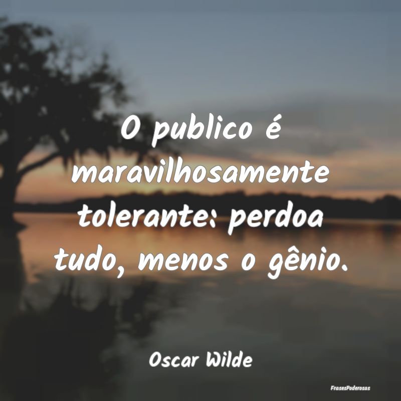 O publico é maravilhosamente tolerante: perdoa tu...