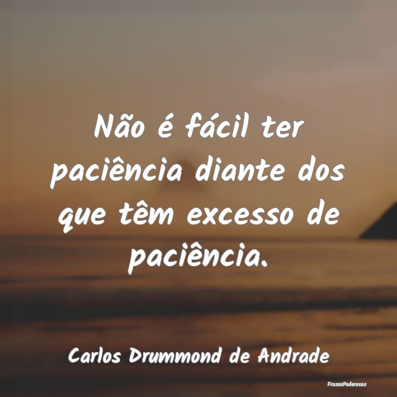 Não é fácil ter paciência diante dos que têm ... Não é fácil ter paciência diante dos que têm ...