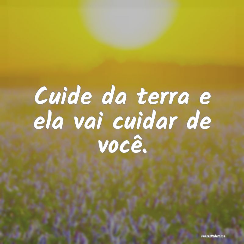 Cuide da terra e ela vai cuidar de você.
...