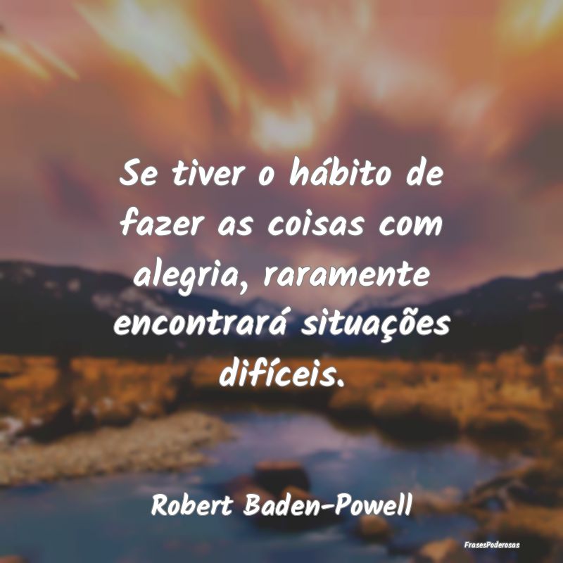 Se tiver o hábito de fazer as coisas com alegria,...