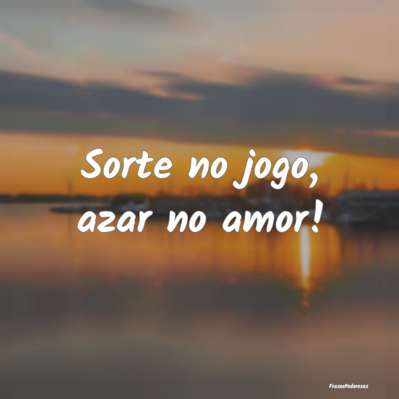 Sorte no jogo, azar no amor!
...