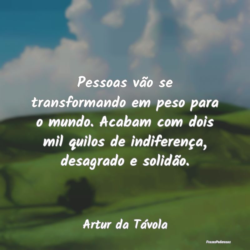 Pessoas vão se transformando em peso para o mundo...